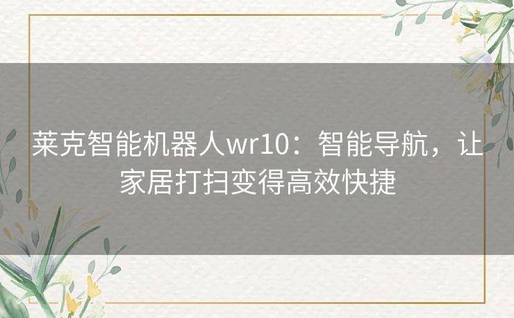 莱克智能机器人wr10：智能导航，让家居打扫变得高效快捷