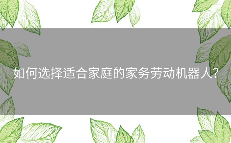 如何选择适合家庭的家务劳动机器人？