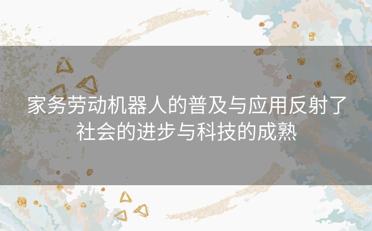 家务劳动机器人的普及与应用反射了社会的进步与科技的成熟