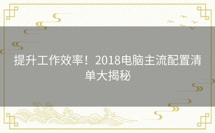 提升工作效率！2018电脑主流配置清单大揭秘
