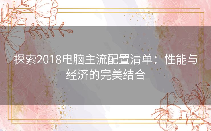 探索2018电脑主流配置清单：性能与经济的完美结合