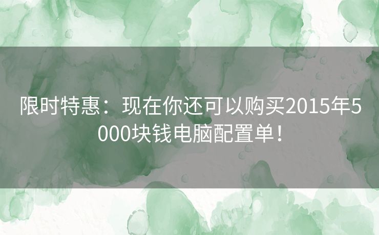 限时特惠：现在你还可以购买2015年5000块钱电脑配置单！