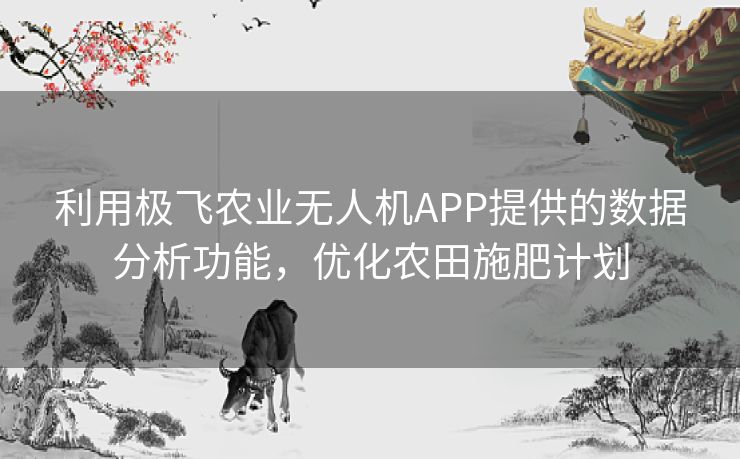 利用极飞农业无人机APP提供的数据分析功能，优化农田施肥计划