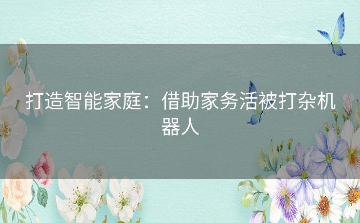 打造智能家庭：借助家务活被打杂机器人
