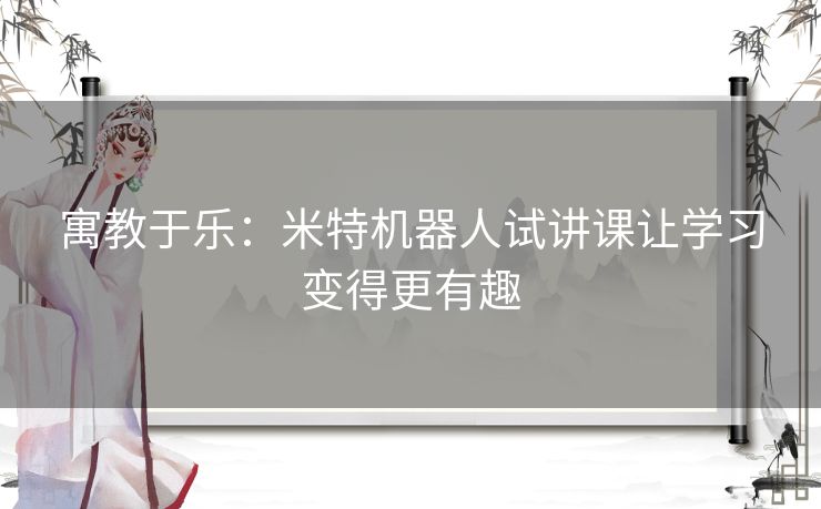 寓教于乐：米特机器人试讲课让学习变得更有趣