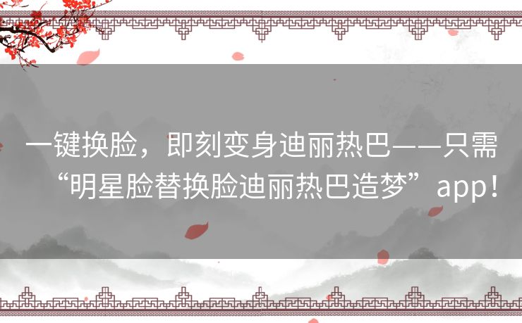 一键换脸，即刻变身迪丽热巴——只需“明星脸替换脸迪丽热巴造梦”app！