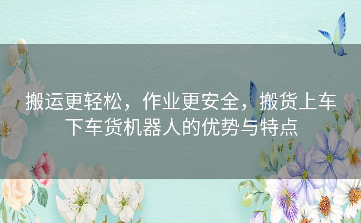 搬运更轻松，作业更安全，搬货上车下车货机器人的优势与特点
