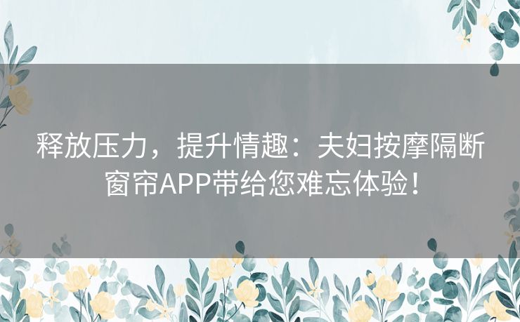 释放压力，提升情趣：夫妇按摩隔断窗帘APP带给您难忘体验！