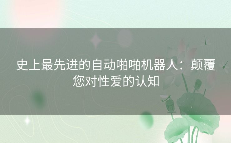 史上最先进的自动啪啪机器人：颠覆您对性爱的认知