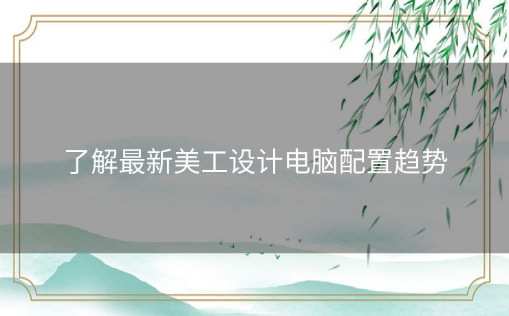了解最新美工设计电脑配置趋势
