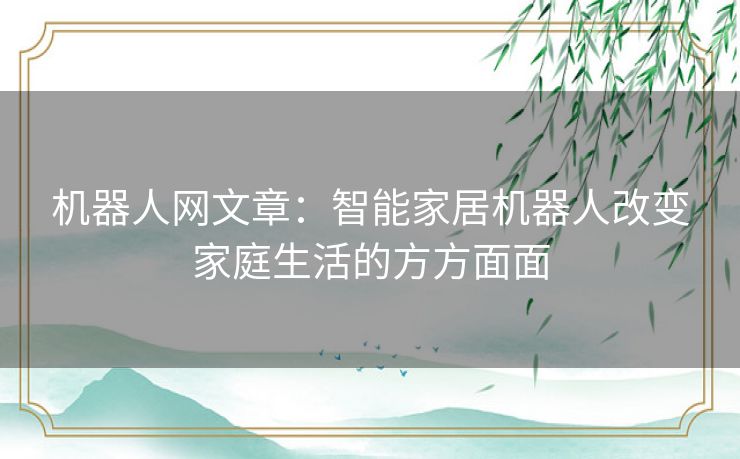 机器人网文章：智能家居机器人改变家庭生活的方方面面