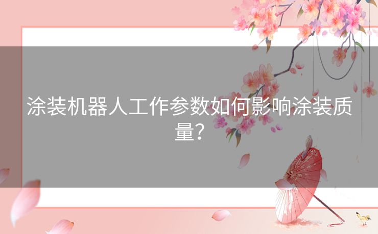 涂装机器人工作参数如何影响涂装质量？
