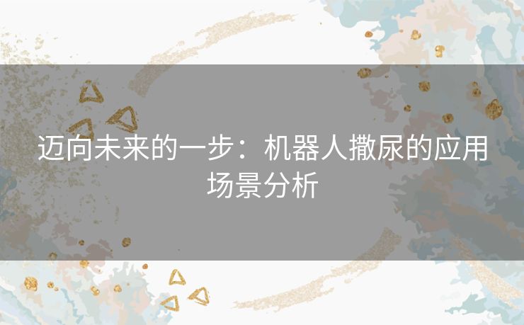 迈向未来的一步：机器人撒尿的应用场景分析