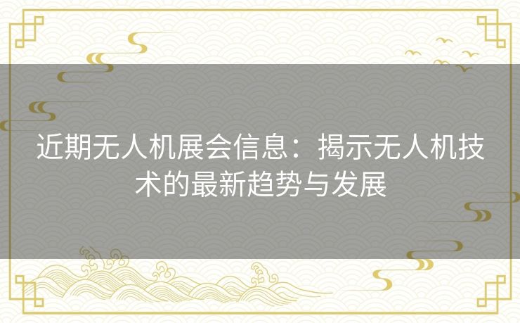 近期无人机展会信息：揭示无人机技术的最新趋势与发展