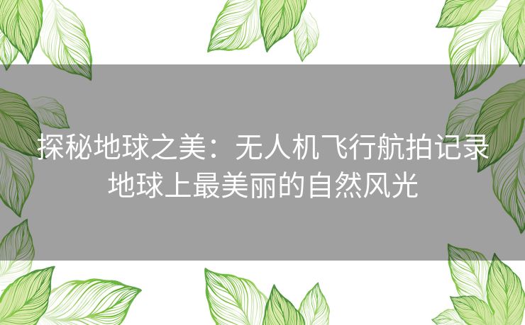 探秘地球之美：无人机飞行航拍记录地球上最美丽的自然风光