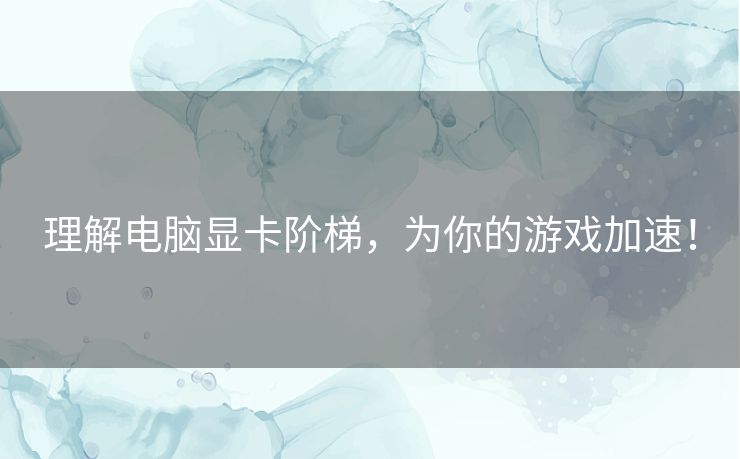 理解电脑显卡阶梯，为你的游戏加速！