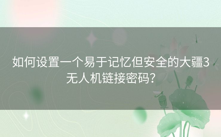 如何设置一个易于记忆但安全的大疆3无人机链接密码？