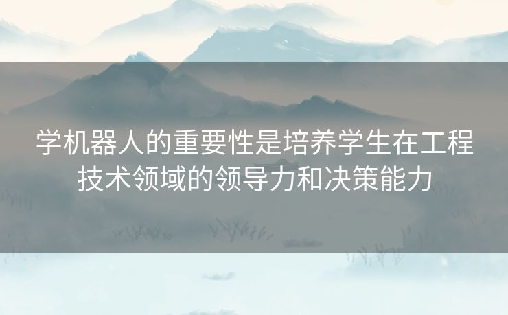学机器人的重要性是培养学生在工程技术领域的领导力和决策能力