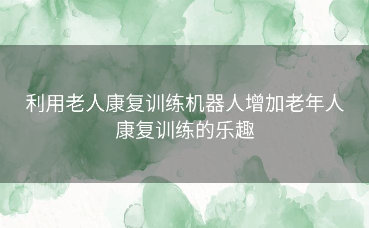 利用老人康复训练机器人增加老年人康复训练的乐趣