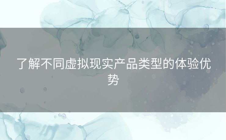 了解不同虚拟现实产品类型的体验优势