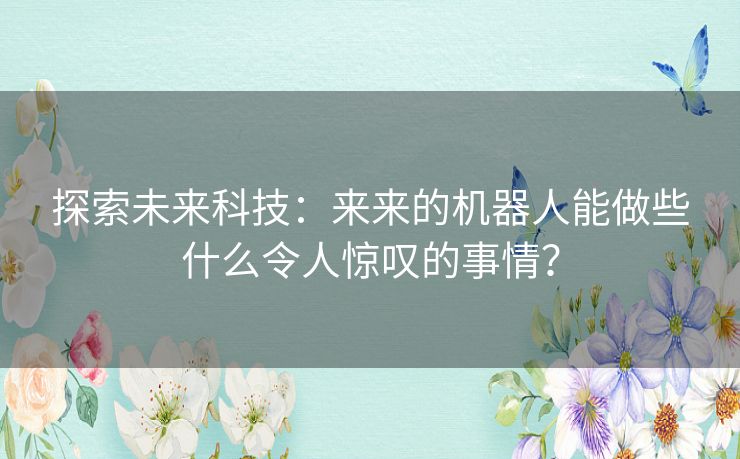 探索未来科技：来来的机器人能做些什么令人惊叹的事情？