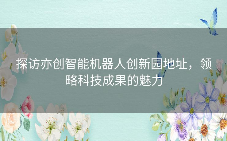 探访亦创智能机器人创新园地址，领略科技成果的魅力