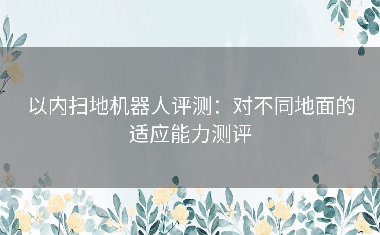 以内扫地机器人评测：对不同地面的适应能力测评
