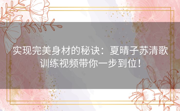 实现完美身材的秘诀：夏晴子苏清歌训练视频带你一步到位！