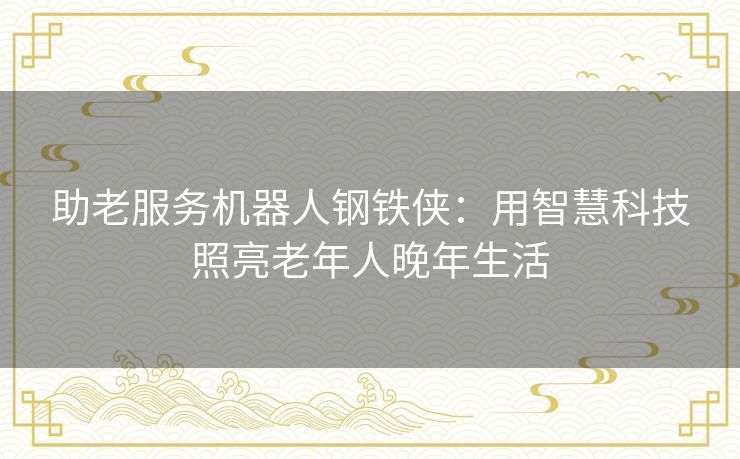 助老服务机器人钢铁侠：用智慧科技照亮老年人晚年生活
