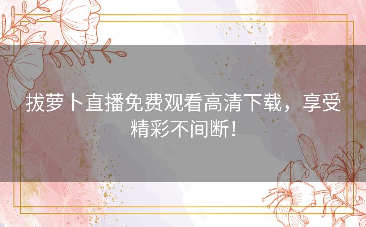 拔萝卜直播免费观看高清下载，享受精彩不间断！