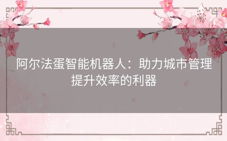 阿尔法蛋智能机器人：助力城市管理提升效率的利器