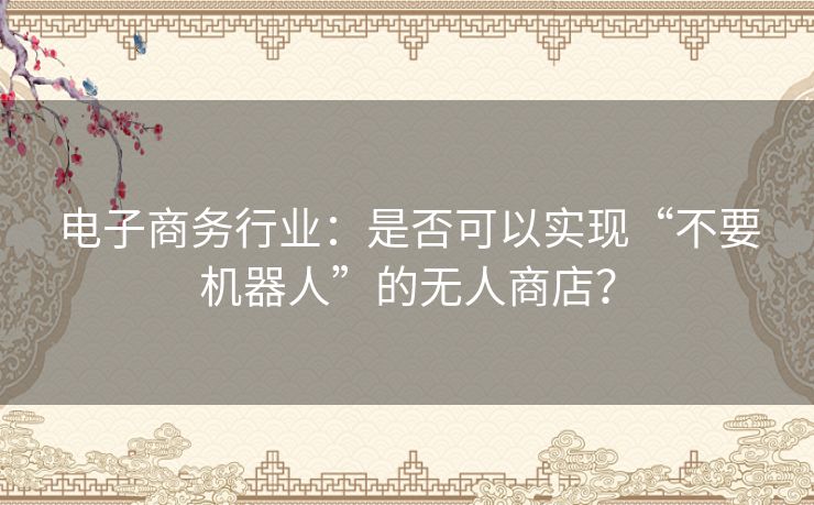 电子商务行业：是否可以实现“不要机器人”的无人商店？