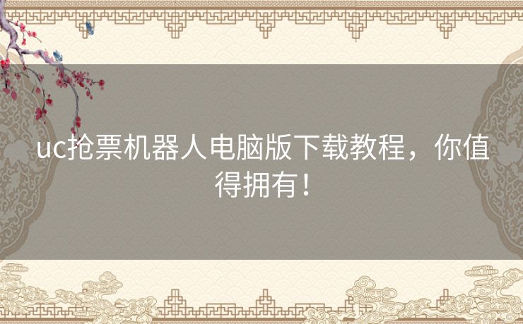 uc抢票机器人电脑版下载教程，你值得拥有！