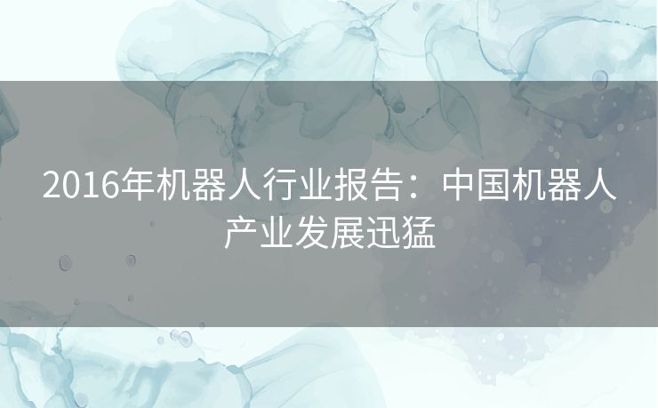 2016年机器人行业报告：中国机器人产业发展迅猛