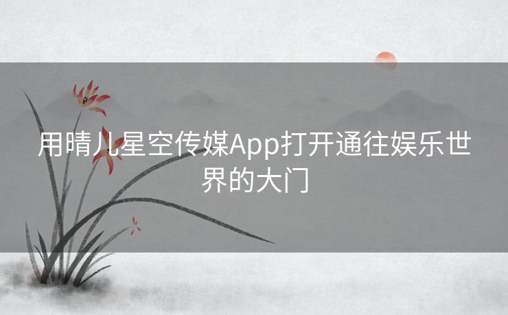 用晴儿星空传媒App打开通往娱乐世界的大门