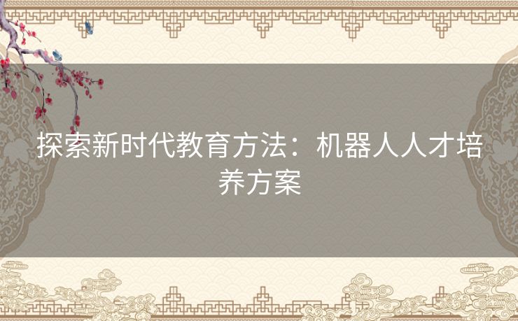 探索新时代教育方法：机器人人才培养方案