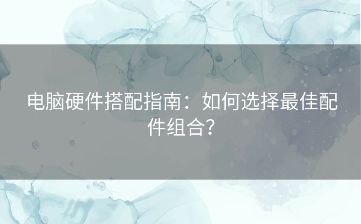电脑硬件搭配指南：如何选择最佳配件组合？