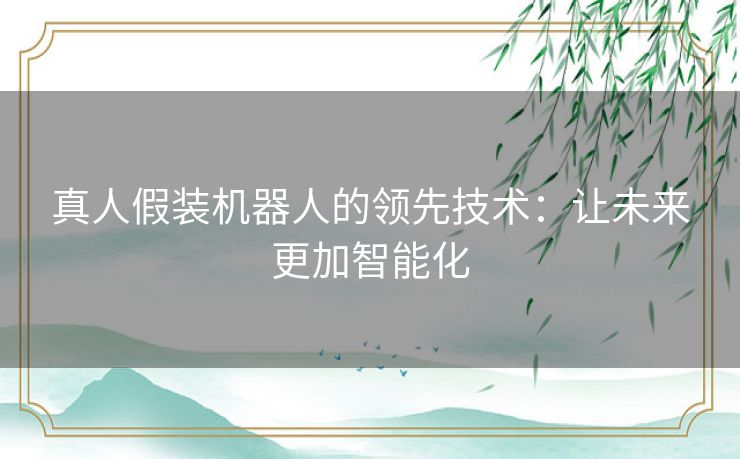真人假装机器人的领先技术：让未来更加智能化
