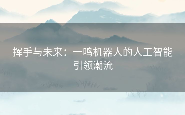 挥手与未来：一鸣机器人的人工智能引领潮流