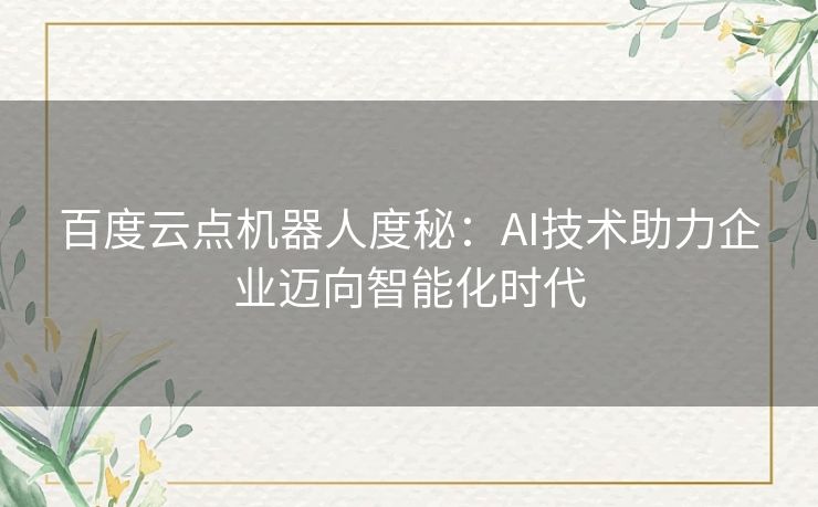 百度云点机器人度秘：AI技术助力企业迈向智能化时代