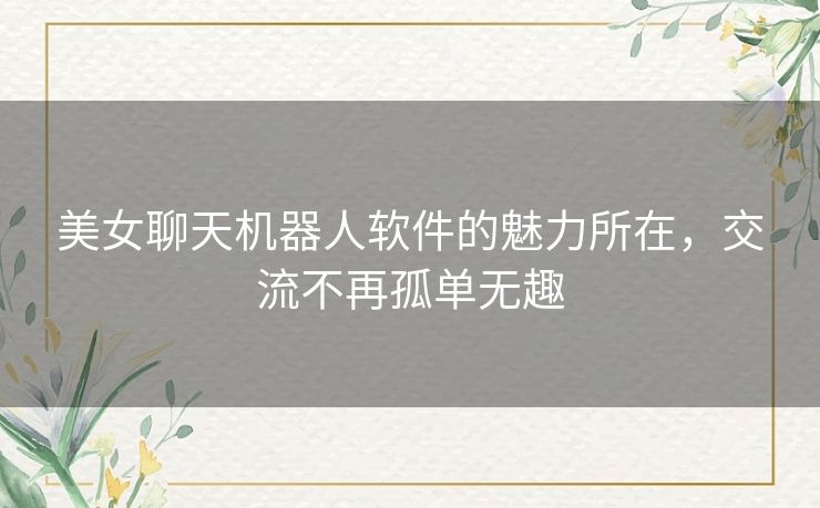 美女聊天机器人软件的魅力所在，交流不再孤单无趣