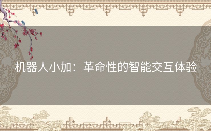 机器人小加：革命性的智能交互体验