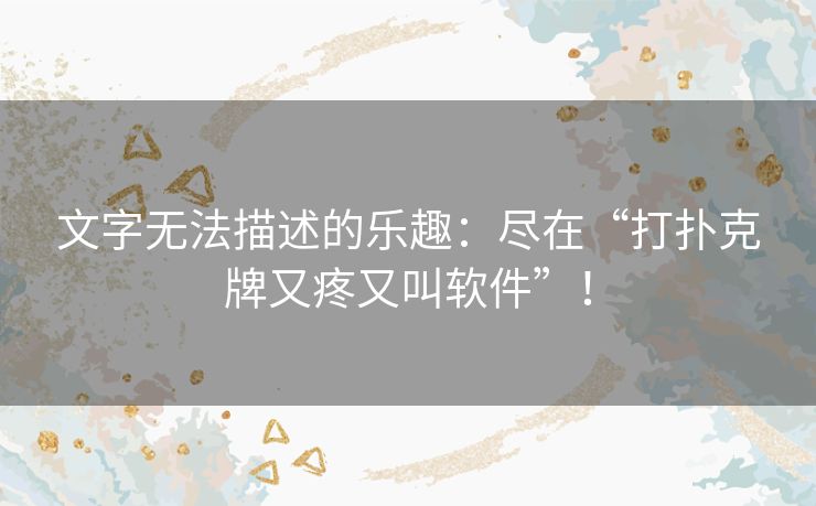 文字无法描述的乐趣：尽在“打扑克牌又疼又叫软件”！