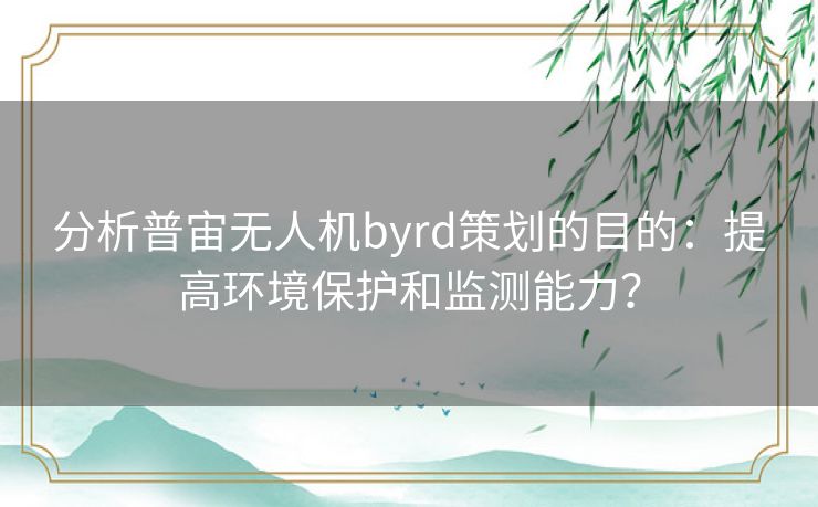 分析普宙无人机byrd策划的目的：提高环境保护和监测能力？