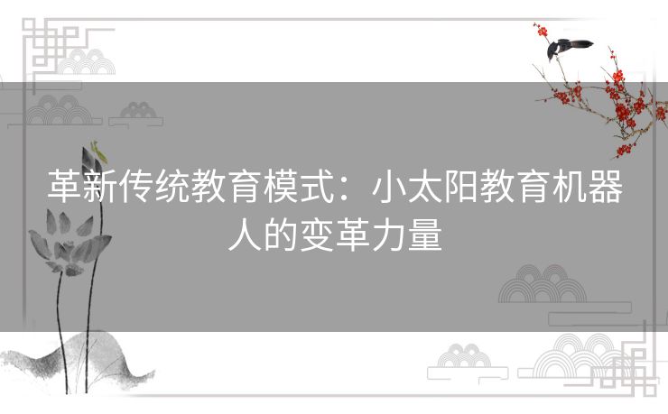 革新传统教育模式：小太阳教育机器人的变革力量