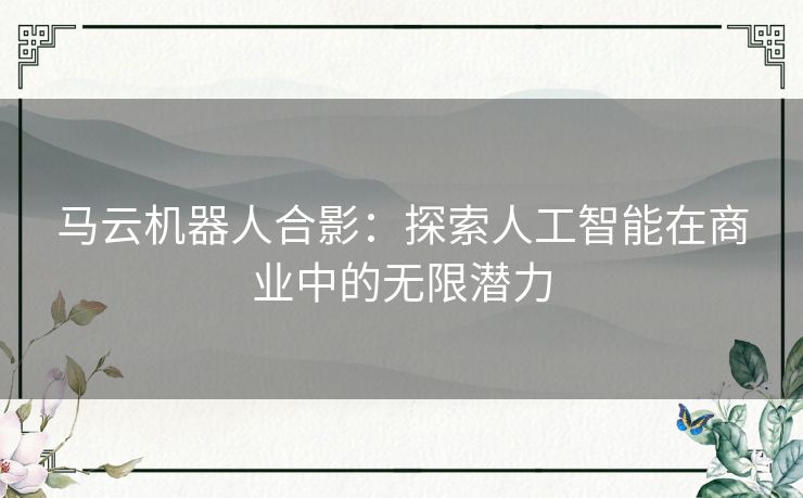 马云机器人合影：探索人工智能在商业中的无限潜力