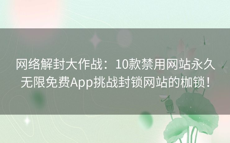 网络解封大作战：10款禁用网站永久无限免费App挑战封锁网站的枷锁！