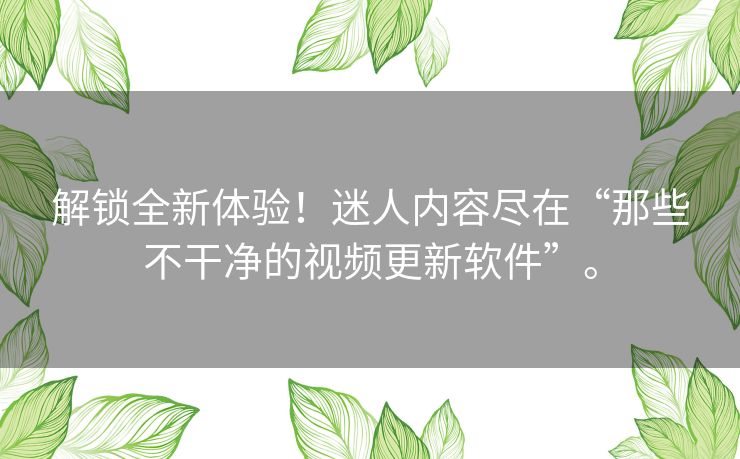 解锁全新体验！迷人内容尽在“那些不干净的视频更新软件”。