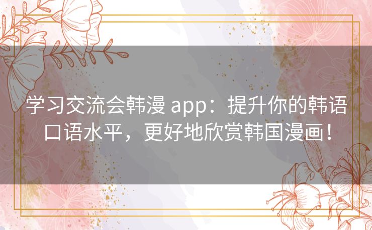 学习交流会韩漫 app：提升你的韩语口语水平，更好地欣赏韩国漫画！