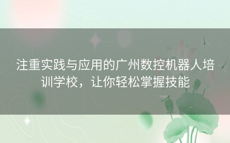 注重实践与应用的广州数控机器人培训学校，让你轻松掌握技能